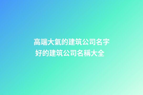 高端大氣的建筑公司名字 好的建筑公司名稱大全